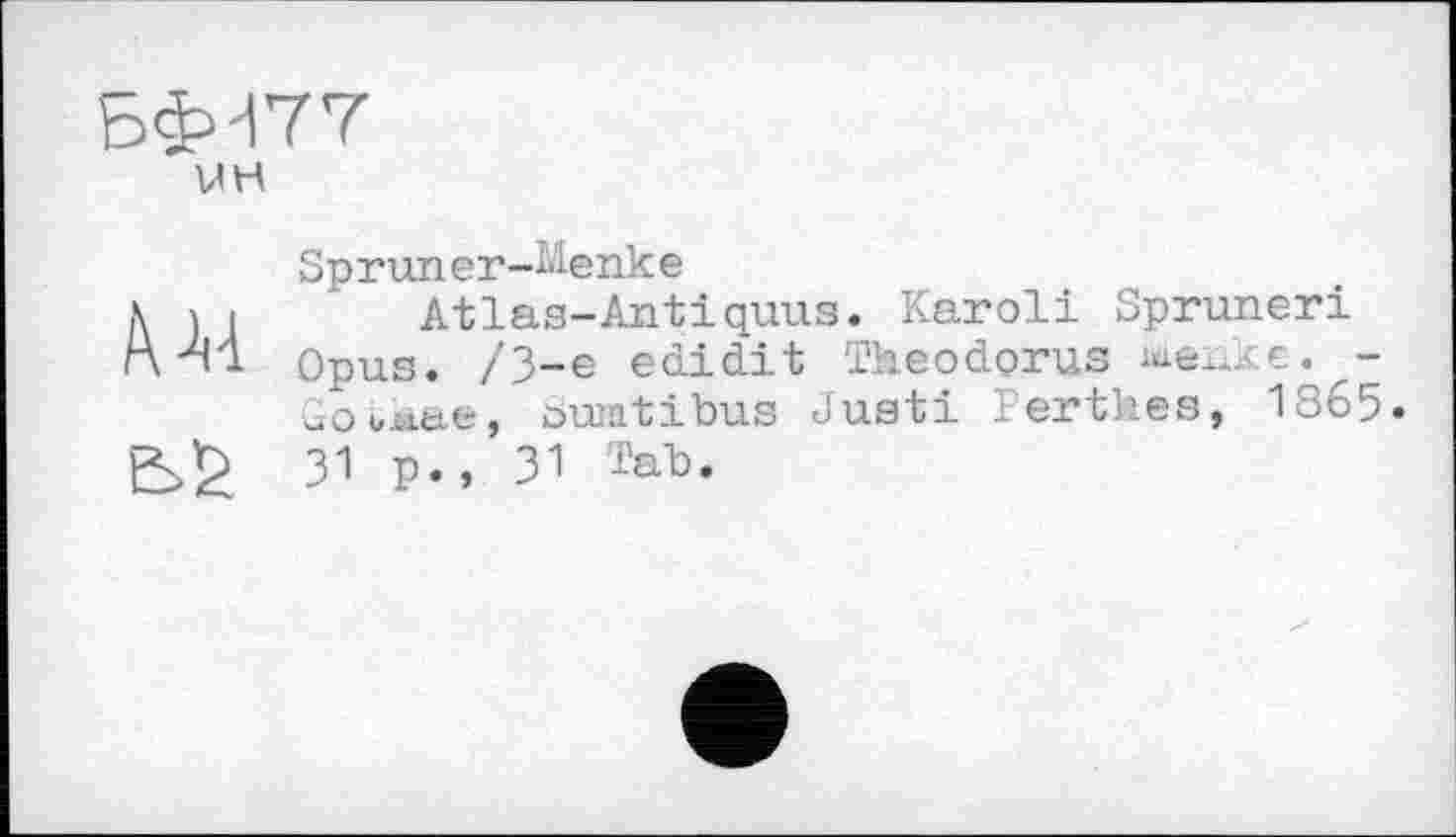 ﻿БФН77
UH
/Ш
Sp run er-Menke
Atlas-Antiquus. Karoli Spruneri Opus. /3-є edidit Tkeodprus шеихє. -^Oujaae, öumtibus Justi Perthes, 1865. 31 p., ЗІ æab.